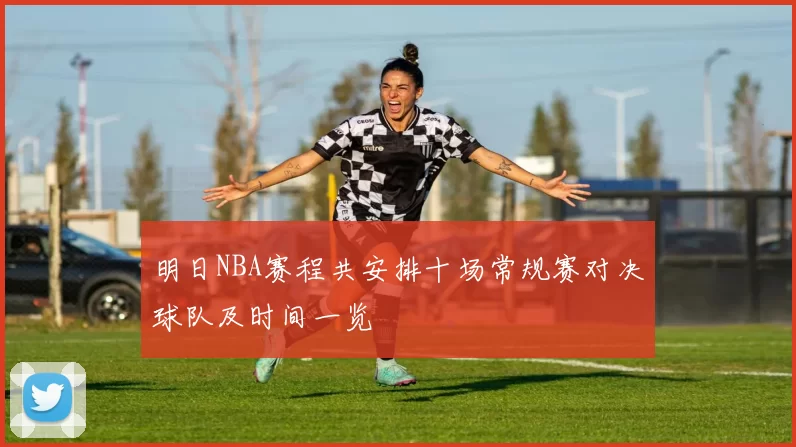 明日NBA赛程共安排十场常规赛对决球队及时间一览