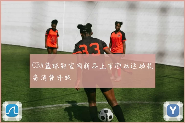 CBA篮球鞋官网新品上市驱动运动装备消费升级