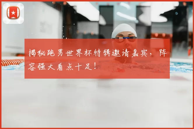 揭秘跑男世界杯特辑邀请嘉宾，阵容强大看点十足！