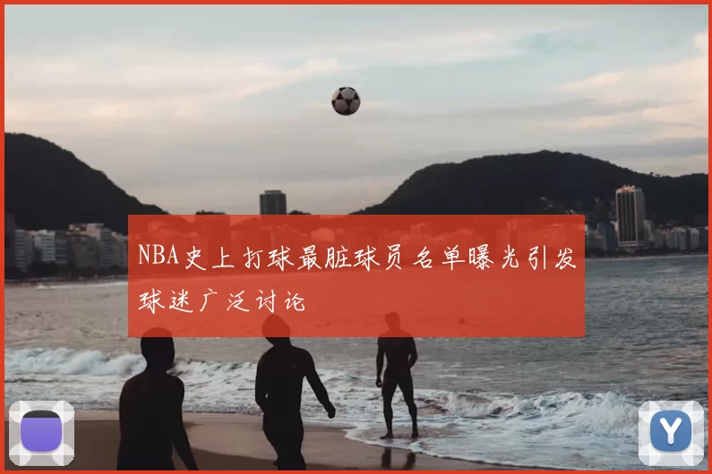 NBA史上打球最脏球员名单曝光引发球迷广泛讨论
