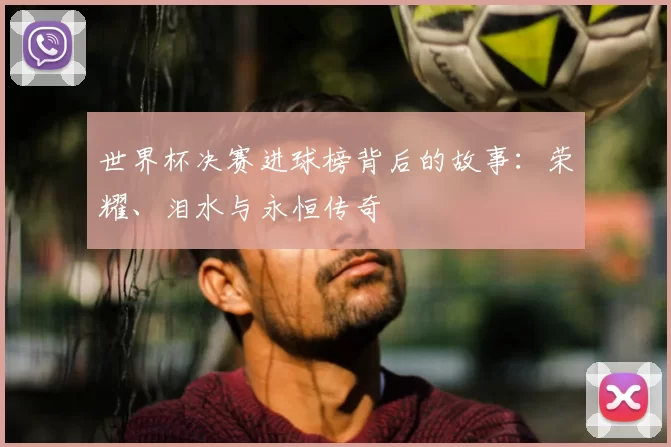 世界杯决赛进球榜背后的故事:荣耀、泪水与永恒传奇