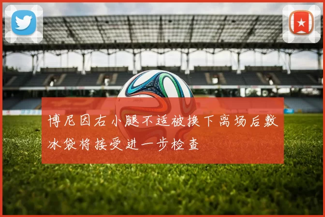 博尼因右小腿不适被换下离场后敷冰袋将接受进一步检查