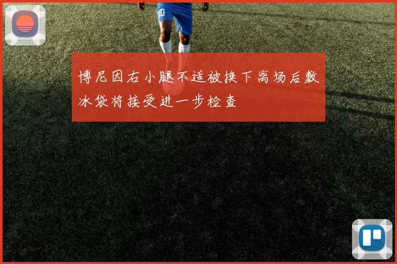 博尼因右小腿不适被换下离场后敷冰袋将接受进一步检查