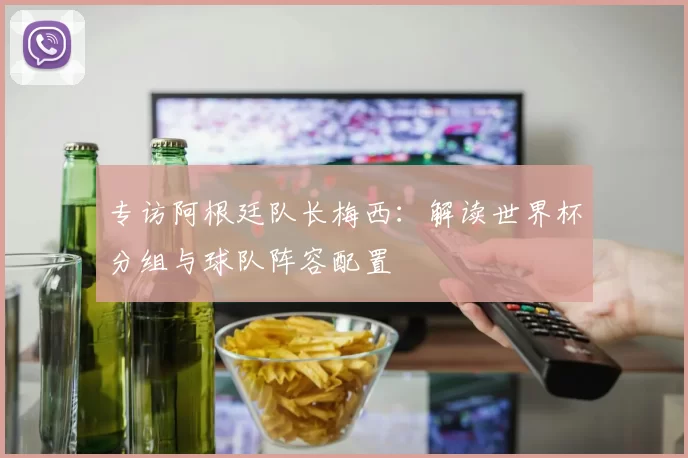 专访阿根廷队长梅西:解读世界杯分组与球队阵容配置