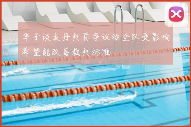 华子谈麦丹判罚争议称全队受影响希望能改善裁判标准