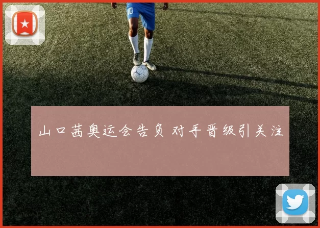 山口茜奥运会告负 对手晋级引关注