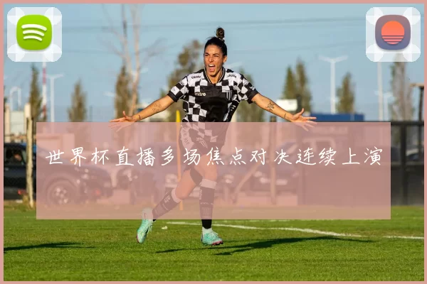 世界杯直播多场焦点对决连续上演