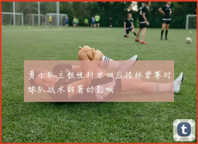 勇士队主教练科尔回应格林禁赛对球队战术部署的影响