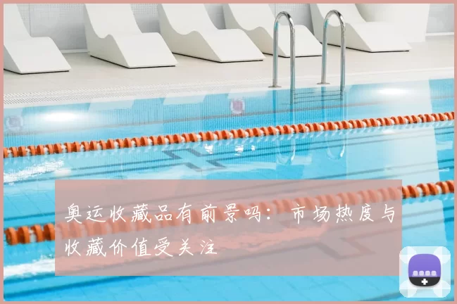奥运收藏品有前景吗:市场热度与收藏价值受关注