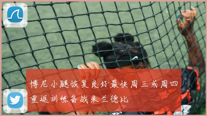 博尼小腿恢复良好最快周三或周四重返训练备战米兰德比