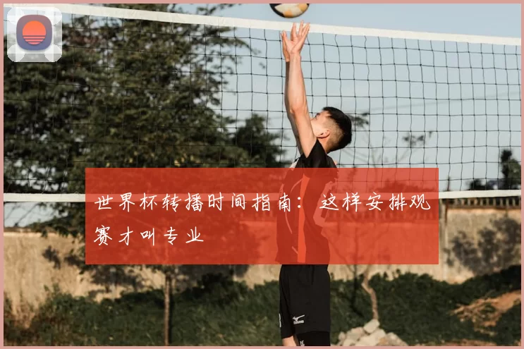 世界杯转播时间指南:这样安排观赛才叫专业