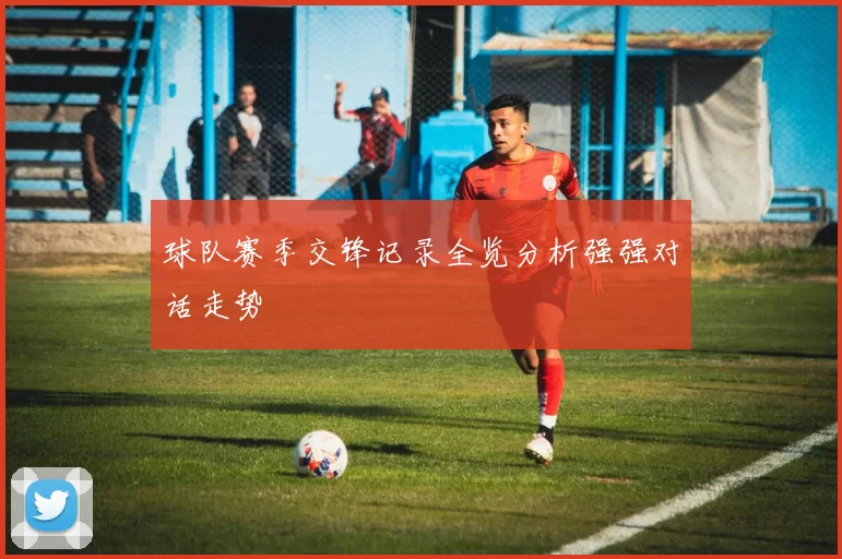 球队赛季交锋记录全览分析强强对话走势