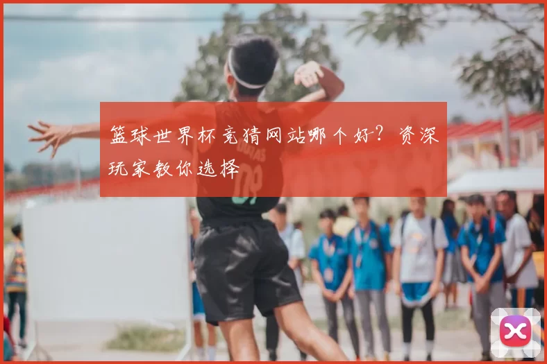 篮球世界杯竞猜网站哪个好？资深玩家教你选择