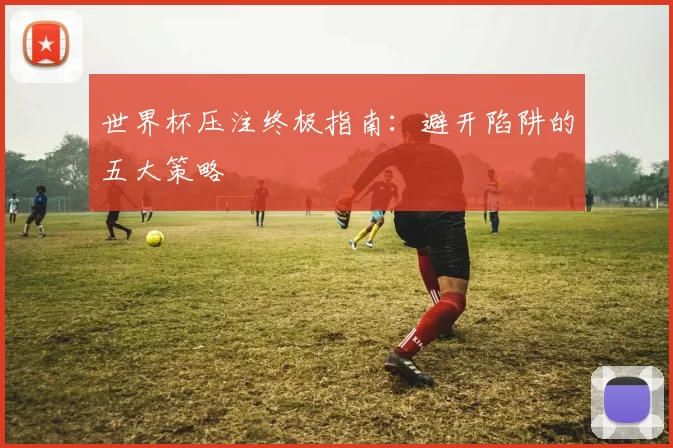 世界杯压注终极指南：避开陷阱的五大策略