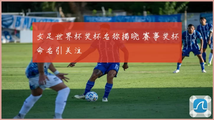 女足世界杯奖杯名称揭晓 赛事奖杯命名引关注
