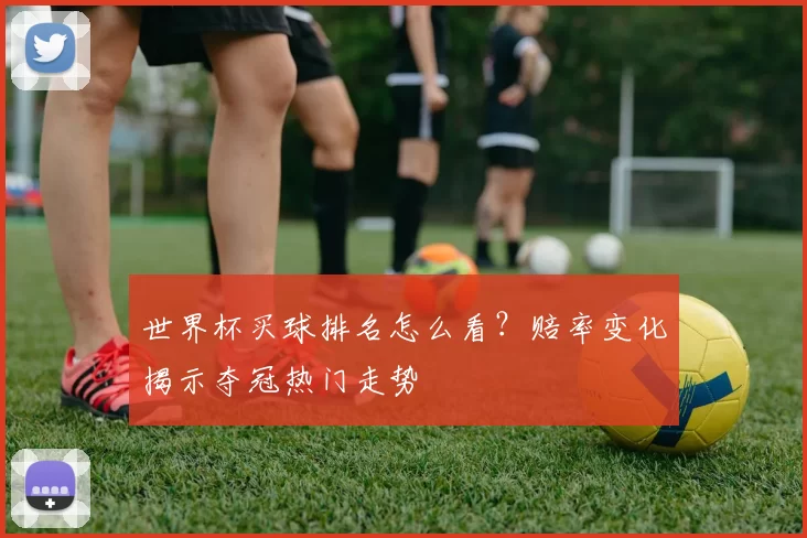 世界杯买球排名怎么看？赔率变化揭示夺冠热门走势