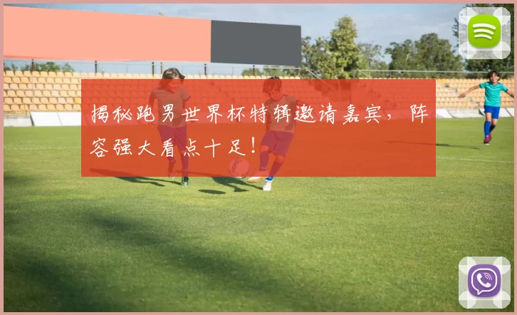 揭秘跑男世界杯特辑邀请嘉宾，阵容强大看点十足！
