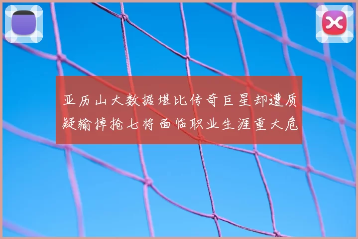 亚历山大数据堪比传奇巨星却遭质疑输掉抢七将面临职业生涯重大危机