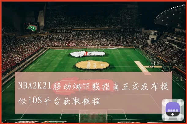 NBA2K21移动端下载指南正式发布提供iOS平台获取教程