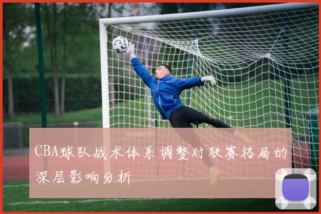 CBA球队战术体系调整对联赛格局的深层影响分析