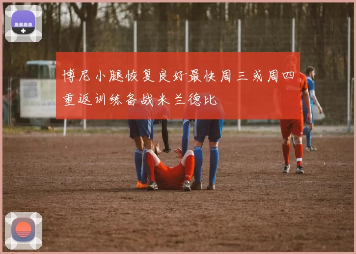 博尼小腿恢复良好最快周三或周四重返训练备战米兰德比