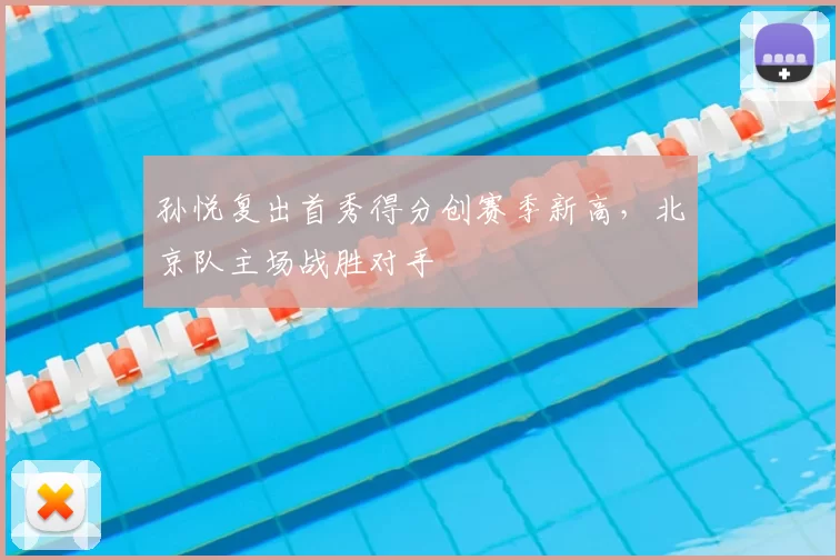 孙悦复出首秀得分创赛季新高,北京队主场战胜对手