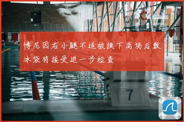 博尼因右小腿不适被换下离场后敷冰袋将接受进一步检查