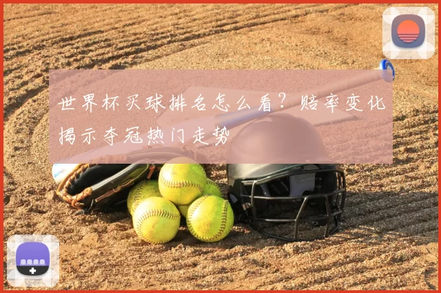 世界杯买球排名怎么看?赔率变化揭示夺冠热门走势
