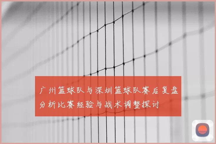 广州篮球队与深圳篮球队赛后复盘分析比赛经验与战术调整探讨