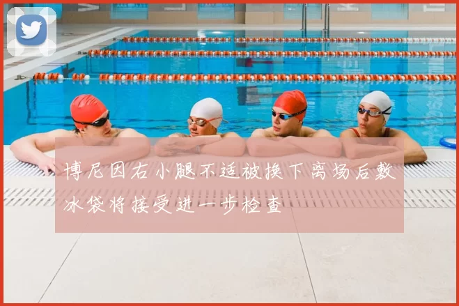博尼因右小腿不适被换下离场后敷冰袋将接受进一步检查
