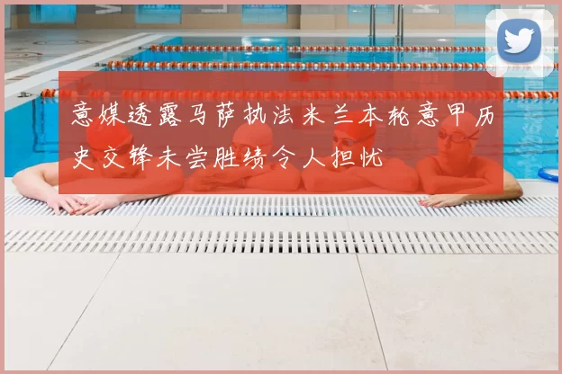 意媒透露马萨执法米兰本轮意甲历史交锋未尝胜绩令人担忧