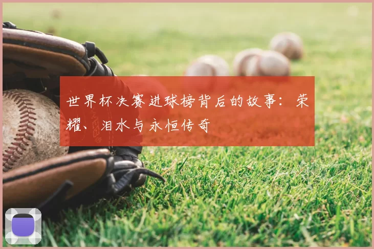 世界杯决赛进球榜背后的故事:荣耀、泪水与永恒传奇