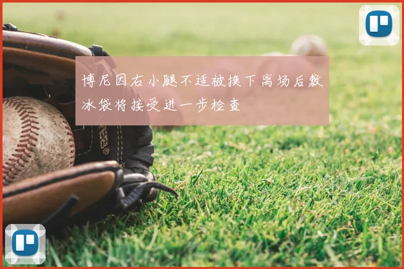 博尼因右小腿不适被换下离场后敷冰袋将接受进一步检查
