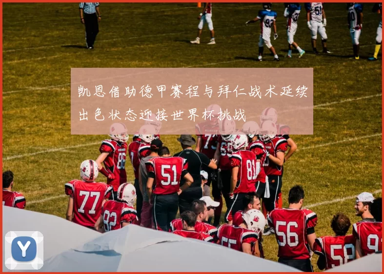 凯恩借助德甲赛程与拜仁战术延续出色状态迎接世界杯挑战