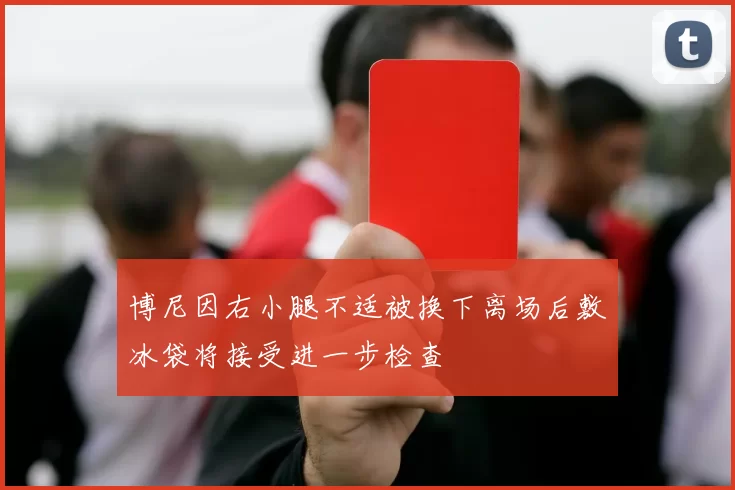 博尼因右小腿不适被换下离场后敷冰袋将接受进一步检查