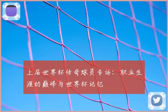 上届世界杯传奇球员专访:职业生涯的巅峰与世界杯记忆