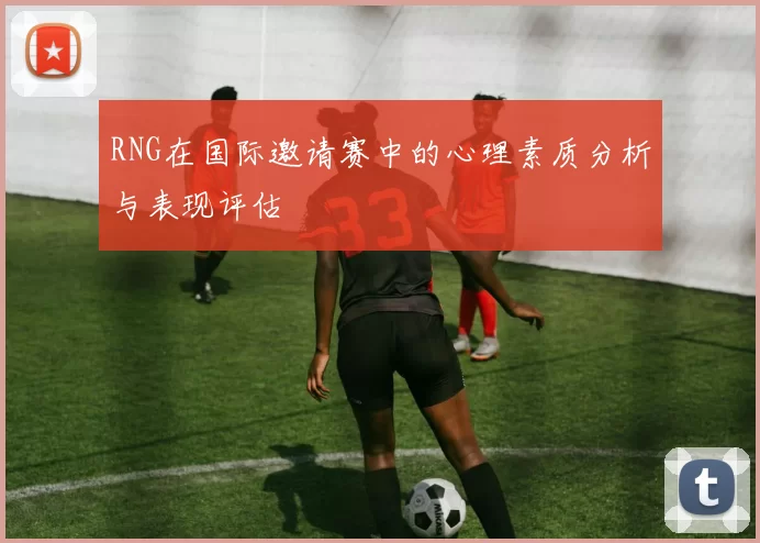 RNG在国际邀请赛中的心理素质分析与表现评估