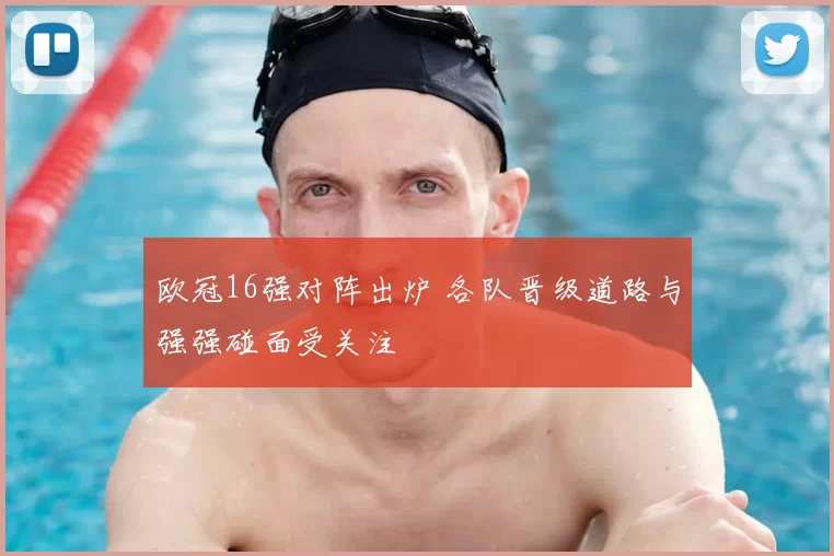 欧冠16强对阵出炉 各队晋级道路与强强碰面受关注