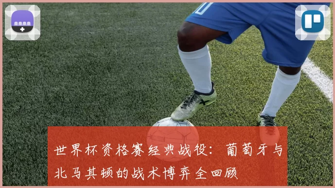 世界杯资格赛经典战役：葡萄牙与北马其顿的战术博弈全回顾