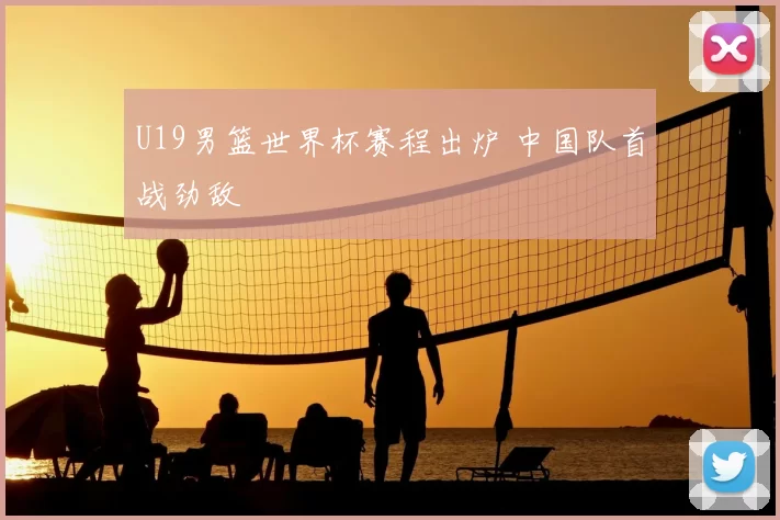 U19男篮世界杯赛程出炉 中国队首战劲敌