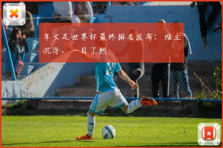 年女足世界杯最终排名发布:谁主沉浮,一目了然