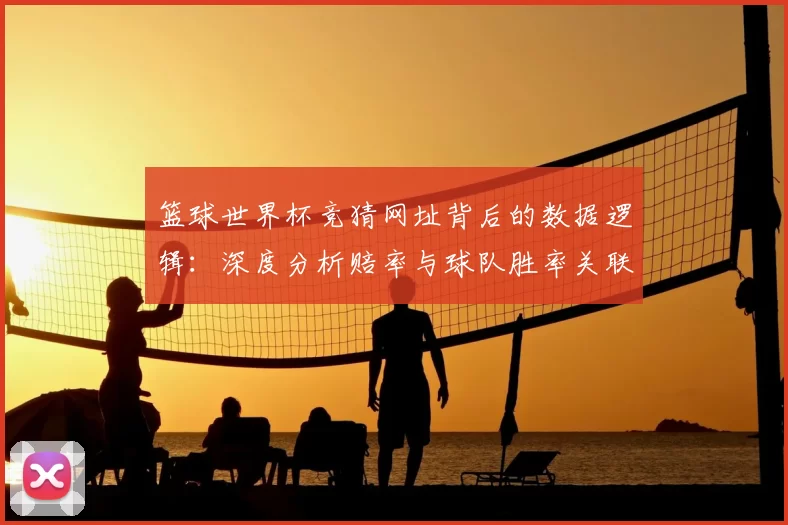 篮球世界杯竞猜网址背后的数据逻辑：深度分析赔率与球队胜率关联