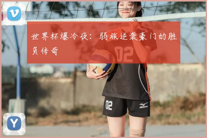 世界杯爆冷夜:弱旅逆袭豪门的胜负传奇