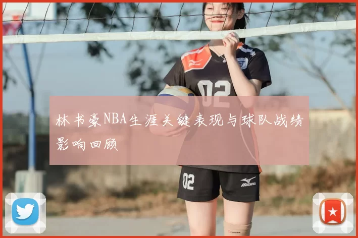 林书豪NBA生涯关键表现与球队战绩影响回顾