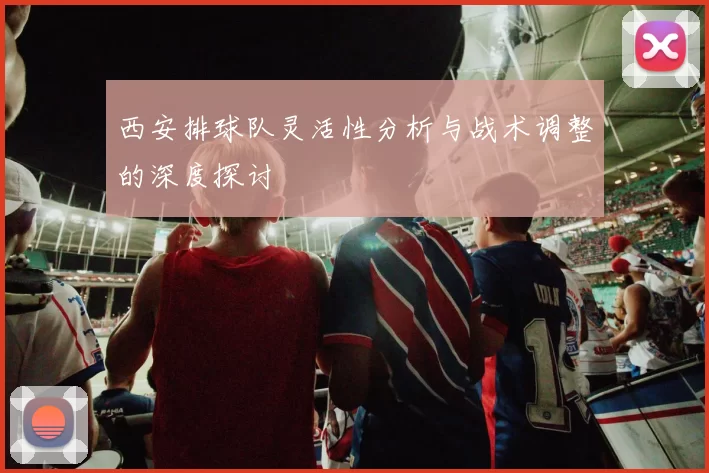 西安排球队灵活性分析与战术调整的深度探讨
