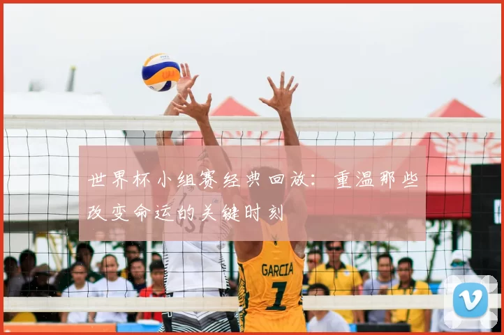 世界杯小组赛经典回放:重温那些改变命运的关键时刻