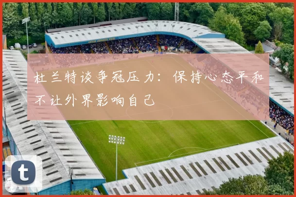杜兰特谈争冠压力：保持心态平和不让外界影响自己