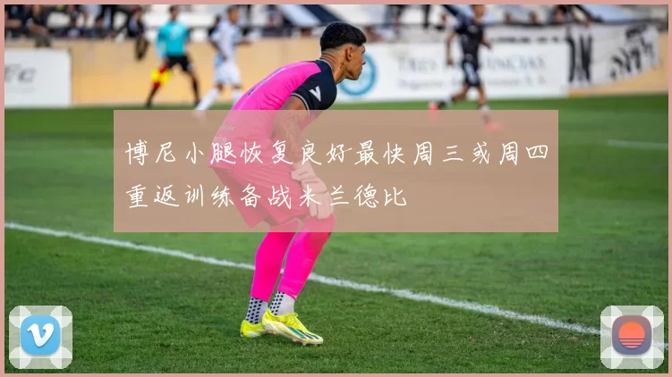 博尼小腿恢复良好最快周三或周四重返训练备战米兰德比