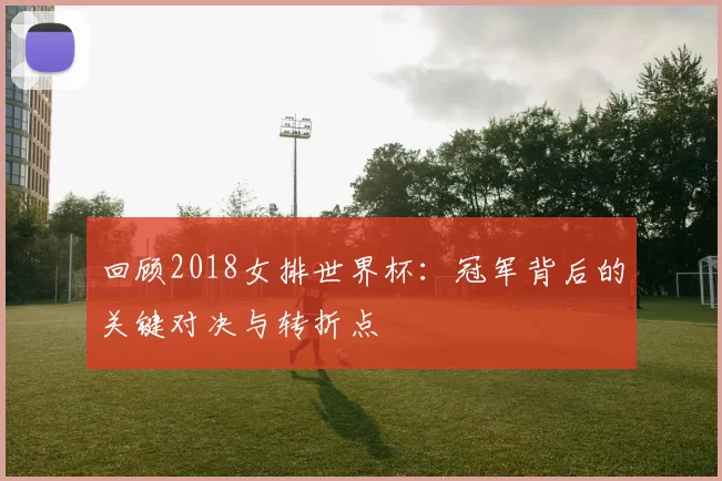 回顾2018女排世界杯:冠军背后的关键对决与转折点