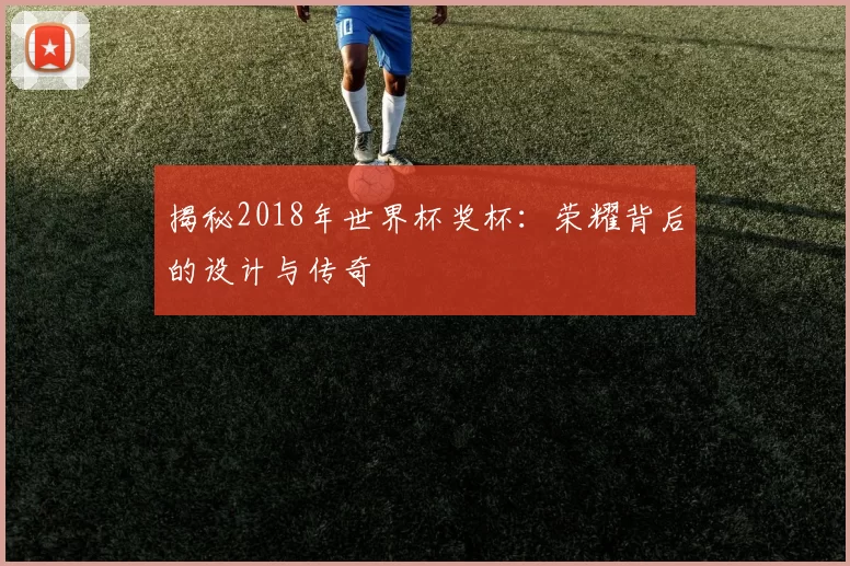 揭秘2018年世界杯奖杯：荣耀背后的设计与传奇